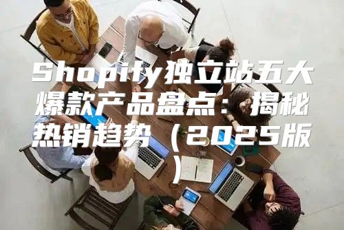 Shopify独立站五大爆款产品盘点：揭秘热销趋势2025版