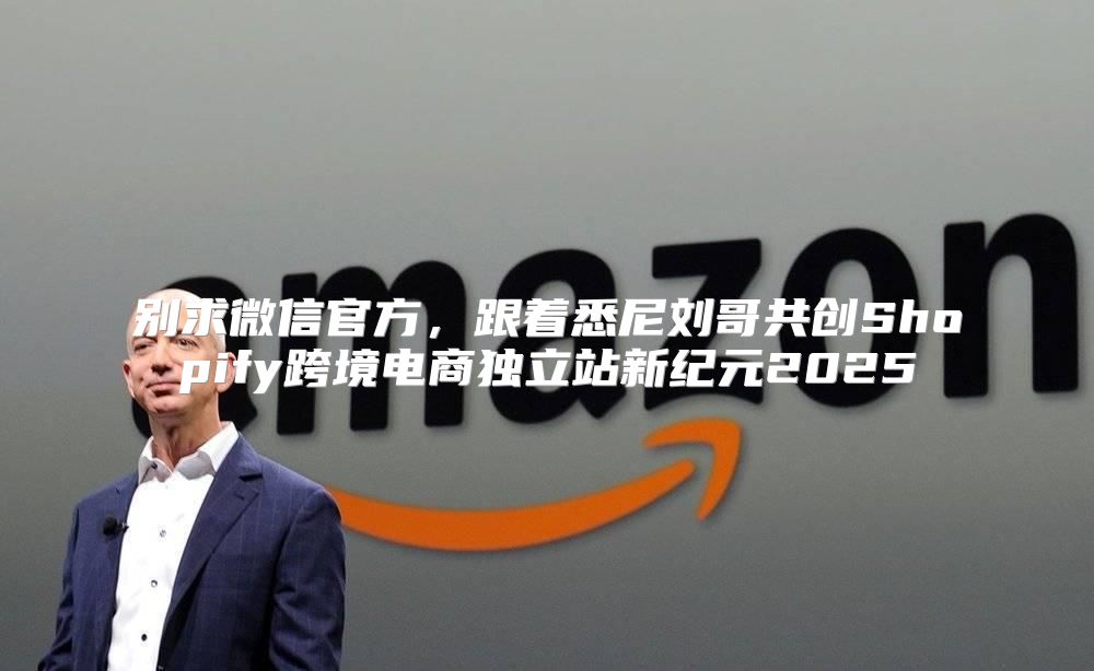 别求微信官方，跟着悉尼刘哥共创Shopify跨境电商独立站新纪元2025