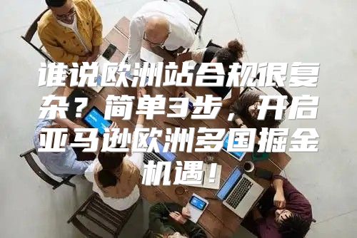 谁说欧洲站合规很复杂？简单3步，开启亚马逊欧洲多国掘金机遇！