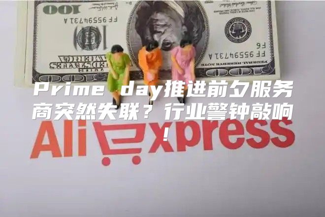 Prime day推进前夕服务商突然失联？行业警钟敲响！