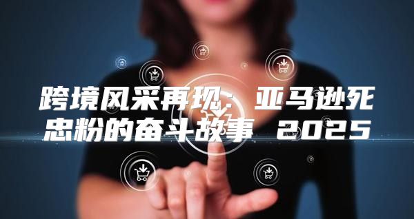 跨境风采再现：亚马逊死忠粉的奋斗故事 2025