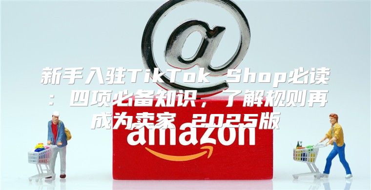 新手入驻TikTok Shop必读：四项必备知识，了解规则再成为卖家 2025版