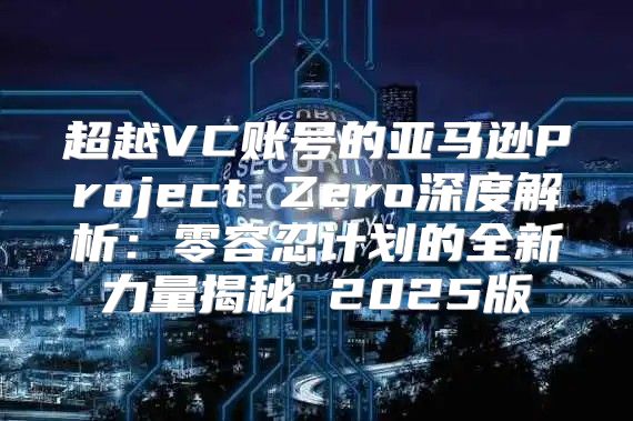 超越VC账号的亚马逊Project Zero深度解析：零容忍计划的全新力量揭秘 2025版