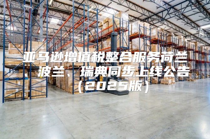 亚马逊增值税整合服务荷兰、波兰、瑞典同步上线公告2025版