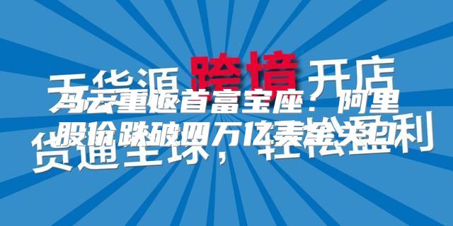 马云重返首富宝座：阿里股价跌破四万亿美金关口