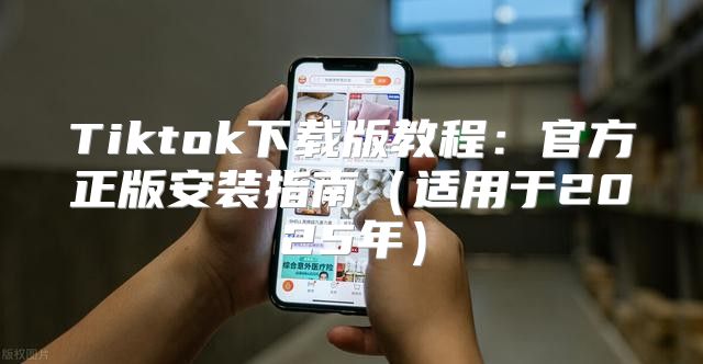 Tiktok下载版教程：官方正版安装指南适用于2025年