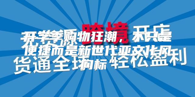 开学季购物狂潮，不只是便捷而是新世代亚文化风向标”