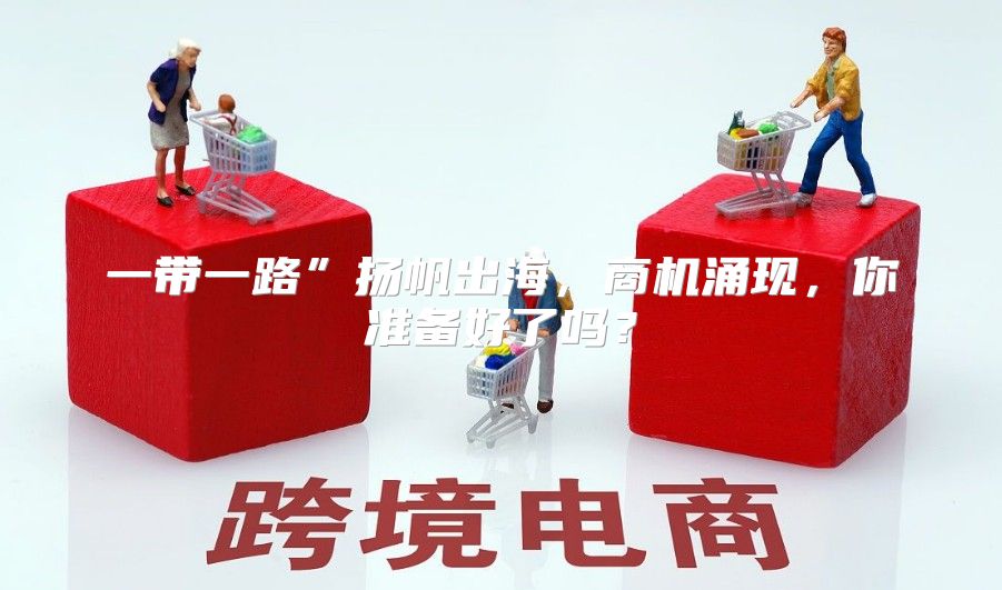 一带一路”扬帆出海，商机涌现，你准备好了吗？