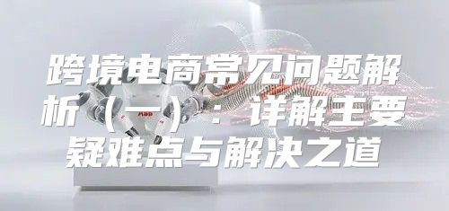 跨境电商常见问题解析一：详解主要疑难点与解决之道