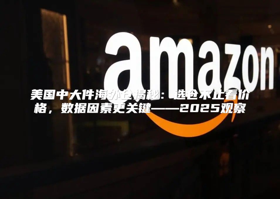 美国中大件海外仓揭秘：选仓不止看价格，数据因素更关键——2025观察
