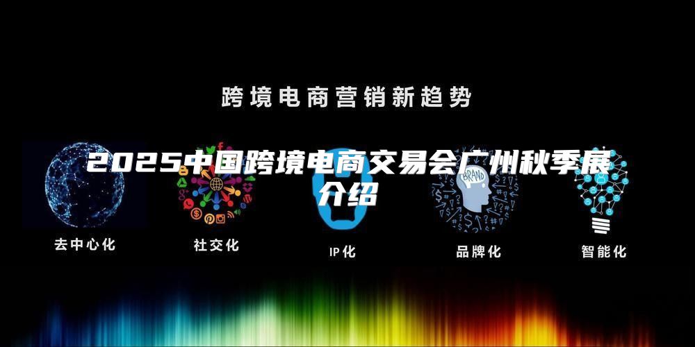 2025中国跨境电商交易会广州秋季展介绍