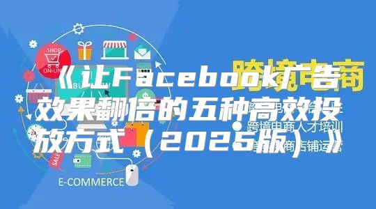 让Facebook广告效果翻倍的五种高效投放方式2025版