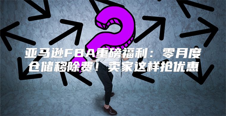 亚马逊FBA重磅福利：零月度仓储移除费！卖家这样抢优惠