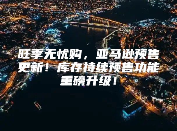 旺季无忧购，亚马逊预售更新！库存持续预售功能重磅升级！