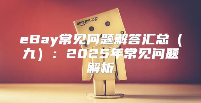 eBay常见问题解答汇总九：2025年常见问题解析