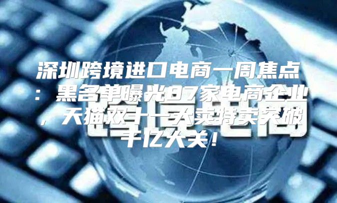 深圳跨境进口电商一周焦点：黑名单曝光87家电商企业，天猫双十一大卖特卖突破千亿大关！