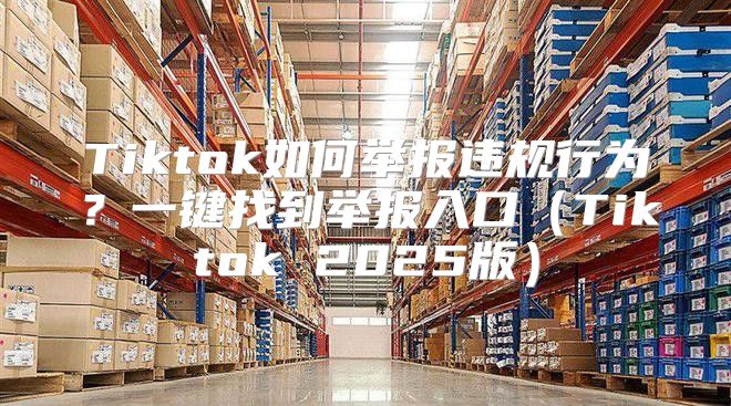 Tiktok如何举报违规行为？一键找到举报入口Tiktok 2025版