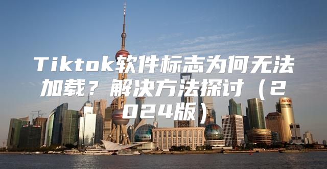 Tiktok软件标志为何无法加载？解决方法探讨2025版