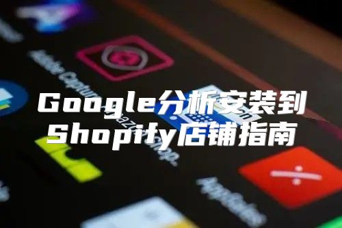 Google分析安装到Shopify店铺指南
