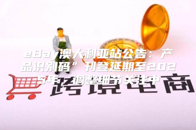 eBay澳大利亚站公告：产品识别码”刊登延期至2025年，调整细节关注中
