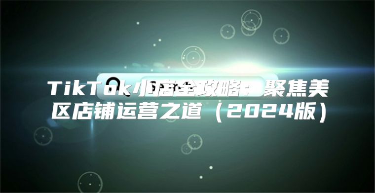TikTok小店全攻略：聚焦美区店铺运营之道2025版