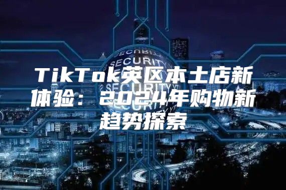 TikTok英区本土店新体验：2025年购物新趋势探索