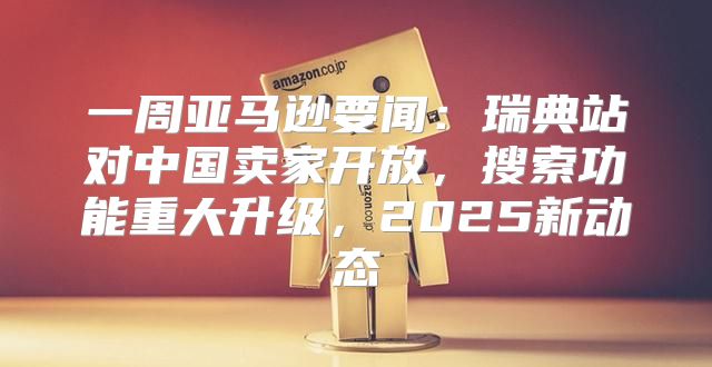 一周亚马逊要闻：瑞典站对中国卖家开放，搜索功能重大升级，2025新动态