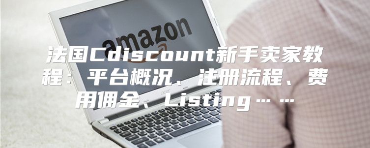 法国Cdiscount新手卖家教程：平台概况、注册流程、费用佣金、Listing……