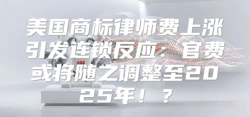 美国商标律师费上涨引发连锁反应：官费或将随之调整至2025年！？