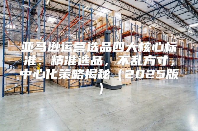 亚马逊运营选品四大核心标准：精准选品，不乱方寸，中心化策略揭秘2025版