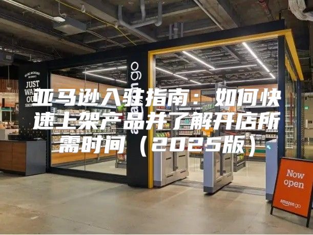 亚马逊入驻指南：如何快速上架产品并了解开店所需时间2025版