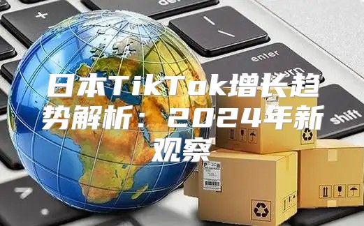 日本TikTok增长趋势解析：2025年新观察