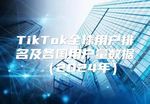 TikTok全球用户排名及各国用户量数据2025年