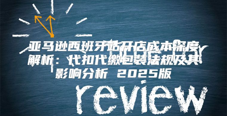 亚马逊西班牙站开店成本深度解析：代扣代缴包装法规及其影响分析 2025版