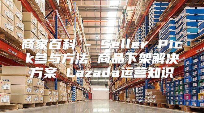 商家百科 - Seller Pick参与方法 商品下架解决方案 Lazada运营知识