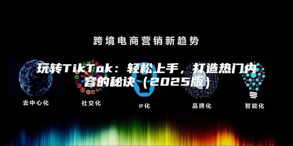 玩转TikTok：轻松上手，打造热门内容的秘诀2025版