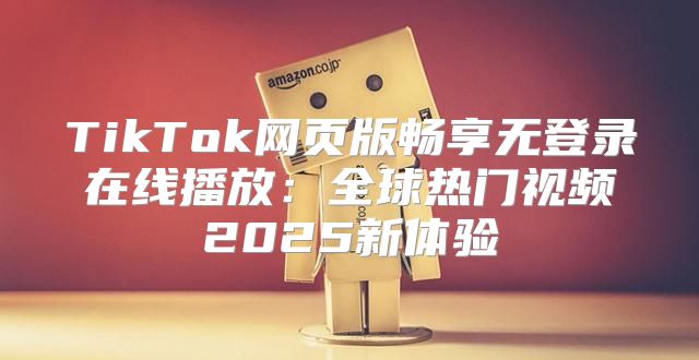 TikTok网页版畅享无登录在线播放：全球热门视频2025新体验