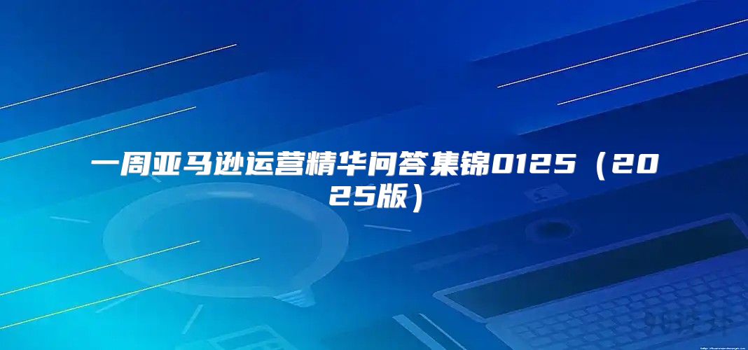 一周亚马逊运营精华问答集锦01252025版