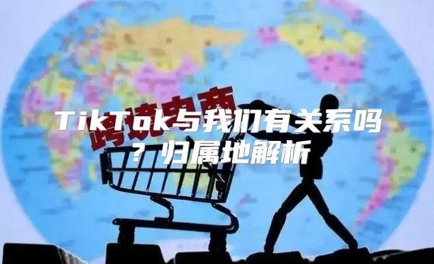 TikTok与我们有关系吗？归属地解析
