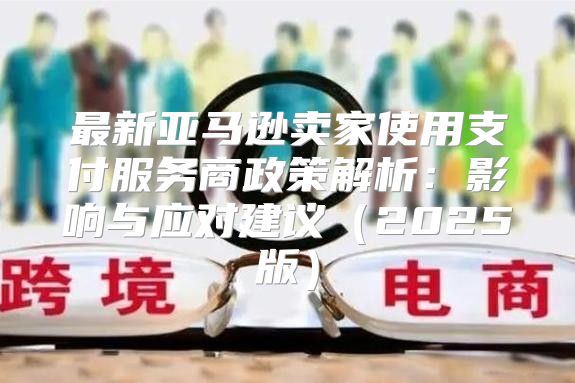 最新亚马逊卖家使用支付服务商政策解析：影响与应对建议2025版