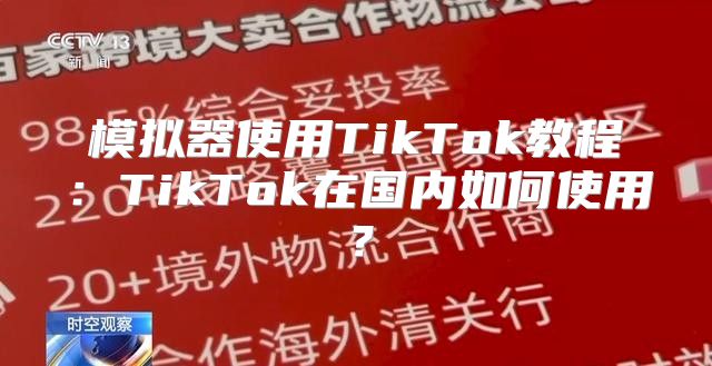 模拟器使用TikTok教程：TikTok在国内如何使用？