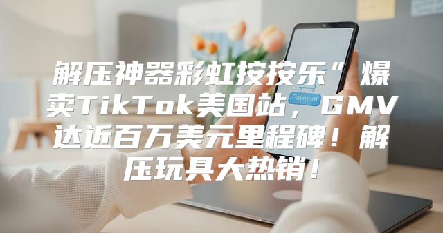 解压神器彩虹按按乐”爆卖TikTok美国站，GMV达近百万美元里程碑！解压玩具大热销！