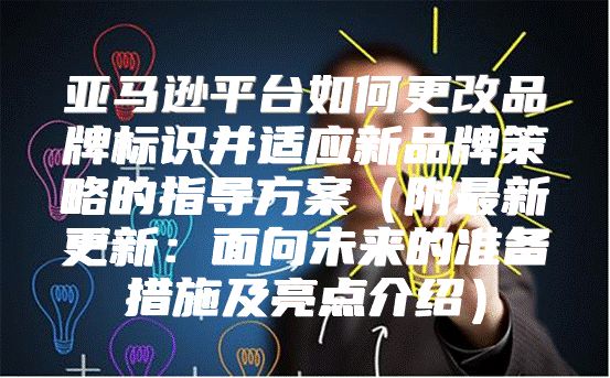 亚马逊平台如何更改品牌标识并适应新品牌策略的指导方案附最新更新：面向未来的准备措施及亮点介绍