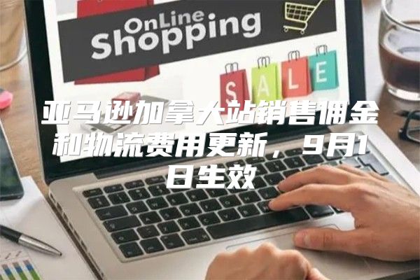 亚马逊加拿大站销售佣金和物流费用更新，9月1日生效