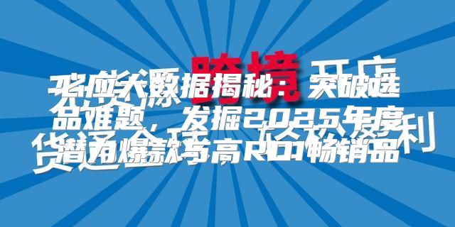 必应大数据揭秘：突破选品难题，发掘2025年度潜力爆款与高ROI畅销品