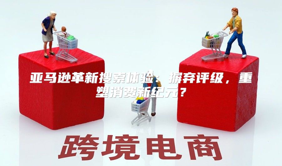 亚马逊革新搜索体验：摒弃评级，重塑消费新纪元？