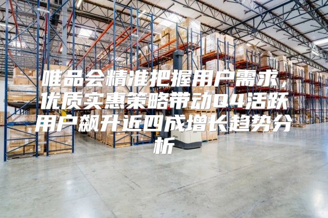 唯品会精准把握用户需求，优质实惠策略带动Q4活跃用户飙升近四成增长趋势分析