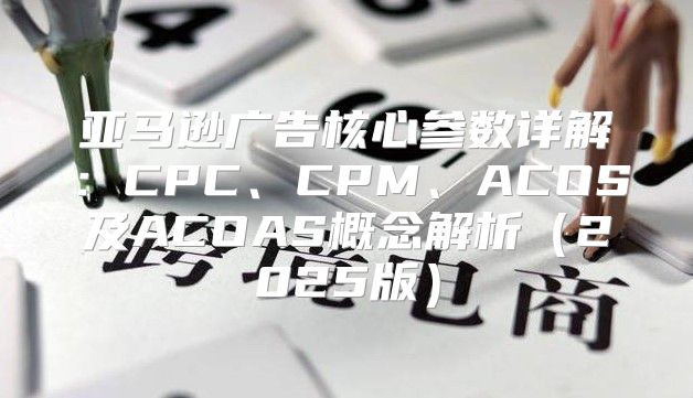 亚马逊广告核心参数详解：CPC、CPM、ACOS及ACOAS概念解析2025版