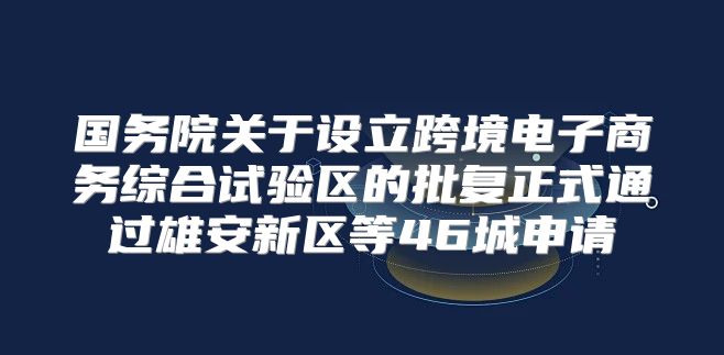 国务院关于设立跨境电子商务综合试验区的批复正式通过雄安新区等46城申请