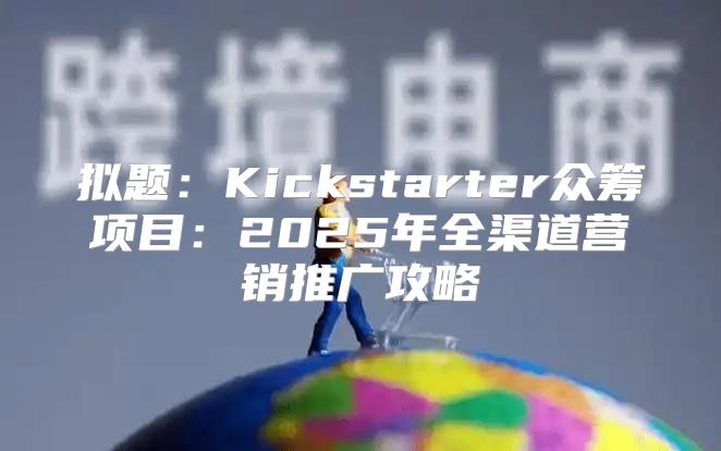 拟题：Kickstarter众筹项目：2025年全渠道营销推广攻略